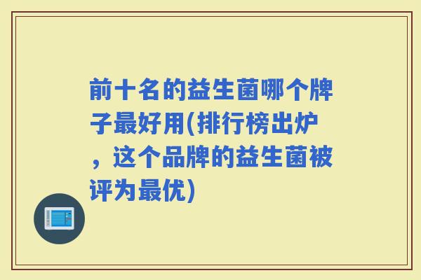 前十名的益生菌哪个牌子好用(排行榜出炉,这个品牌的益生菌被评为优) 前十名的益生菌哪个牌子好用(排行榜出炉,这个品牌的益生菌被评为优)