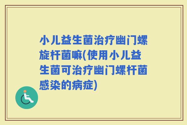 小儿益生菌幽门螺旋杆菌嘛(使用小儿益生菌可幽门螺杆菌的症)