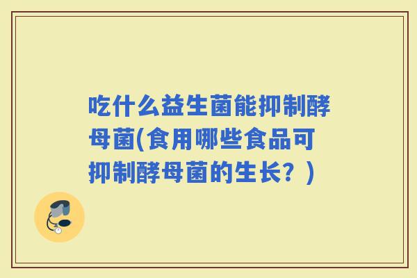 吃什么益生菌能抑制酵母菌(食用哪些食品可抑制酵母菌的生长？)