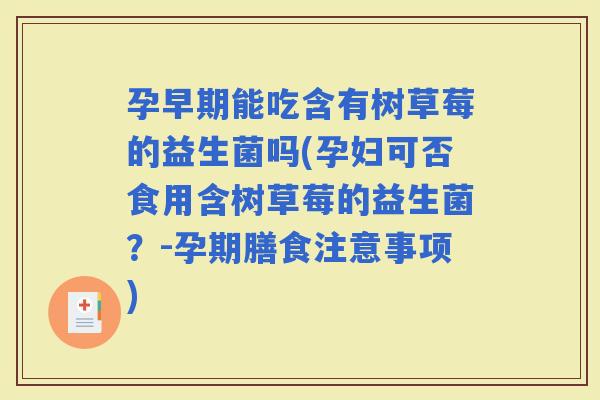 孕早期能吃含有树草莓的益生菌吗(孕妇可否食用含树草莓的益生菌？-孕期膳食注意事项)