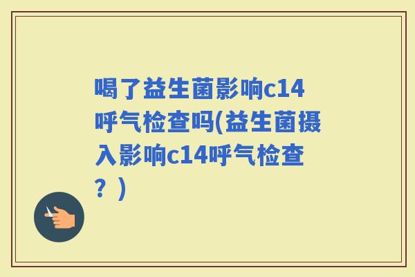 喝了益生菌影响c14呼气检查吗(益生菌摄入影响c14呼气检查?) 喝了益生菌影响c14呼气检查吗(益生菌摄入影响c14呼气检查?)