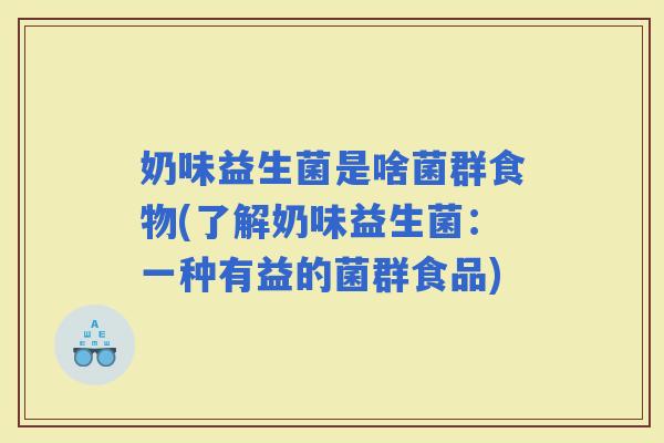 奶味益生菌是啥菌群食物(了解奶味益生菌：一种有益的菌群食品)