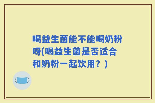 喝益生菌能不能喝奶粉呀(喝益生菌是否适合和奶粉一起饮用？)