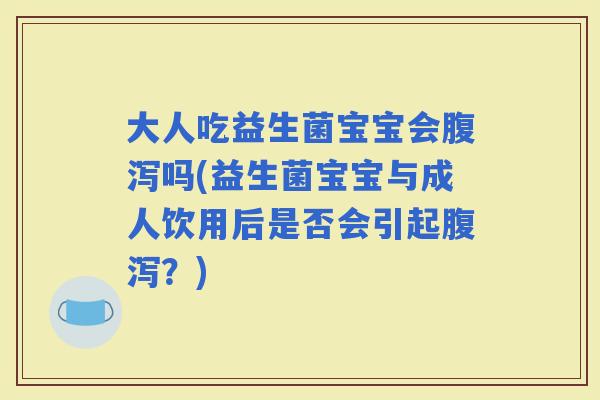 大人吃益生菌宝宝会吗(益生菌宝宝与成人饮用后是否会引起？)