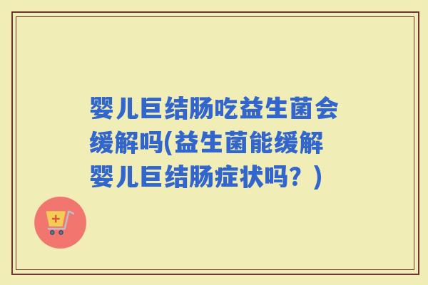 婴儿巨结肠吃益生菌会缓解吗(益生菌能缓解婴儿巨结肠症状吗？)