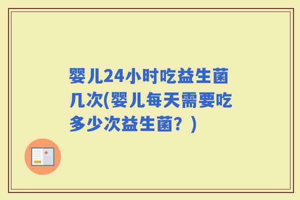 婴儿24小时吃益生菌几次(婴儿每天需要吃多少次益生菌？)