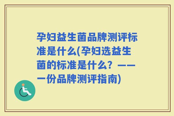 孕妇益生菌品牌测评标准是什么(孕妇选益生菌的标准是什么？——一份品牌测评指南)