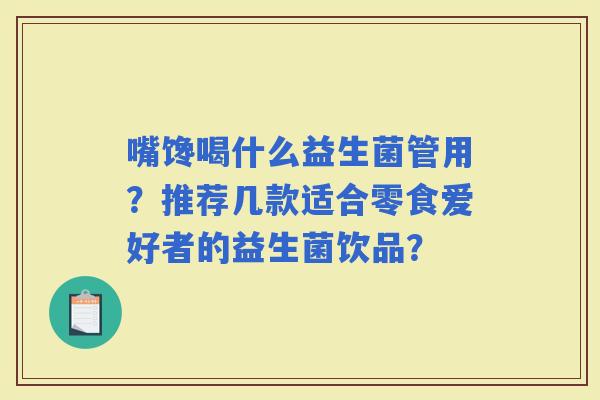 嘴馋喝什么益生菌管用？推荐几款适合零食爱好者的益生菌饮品？