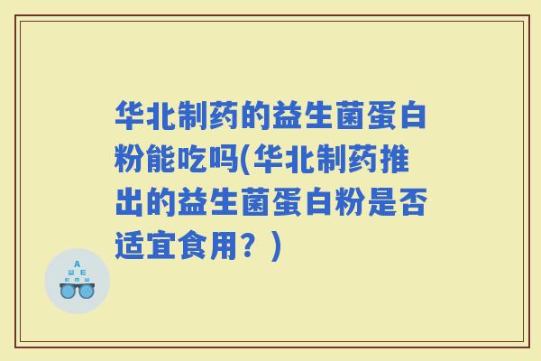 华北制药的益生菌蛋白粉能吃吗(华北制药推出的益生菌蛋白粉是否适宜食用？)