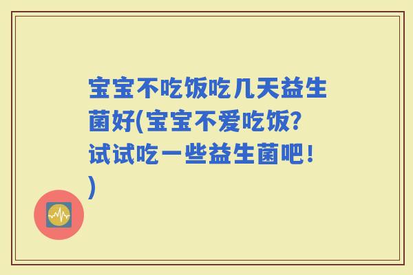 宝宝不吃饭吃几天益生菌好(宝宝不爱吃饭？试试吃一些益生菌吧！)