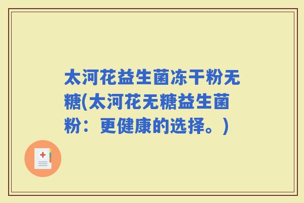 太河花益生菌冻干粉无糖(太河花无糖益生菌粉：更健康的选择。)