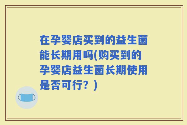 在孕婴店买到的益生菌能长期用吗(购买到的孕婴店益生菌长期使用是否可行？)