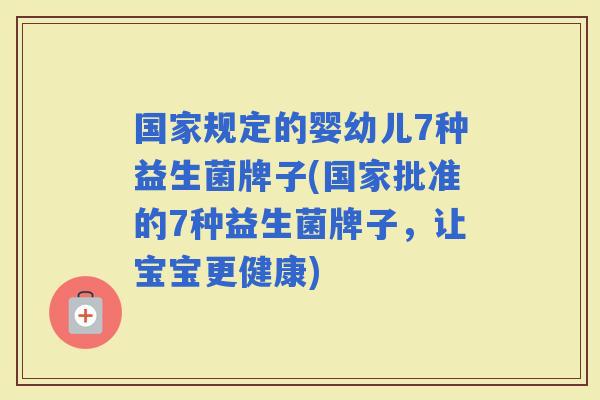 国家规定的婴幼儿7种益生菌牌子(国家批准的7种益生菌牌子,让宝宝更健康) 国家规定的婴幼儿7种益生菌牌子(国家批准的7种益生菌牌子,让宝宝更健康)