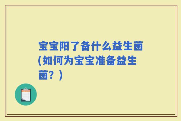 宝宝阳了备什么益生菌(如何为宝宝准备益生菌？)