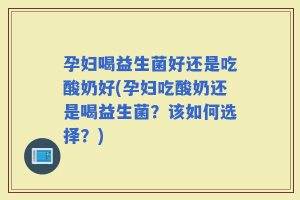 孕妇喝益生菌好还是吃酸奶好(孕妇吃酸奶还是喝益生菌？该如何选择？)