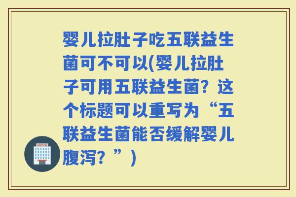 婴儿拉肚子吃五联益生菌可不可以(婴儿拉肚子可用五联益生菌？这个标题可以重写为“五联益生菌能否缓解婴儿？”)