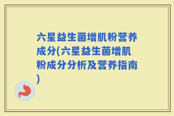 六星益生菌增肌粉营养成分(六星益生菌增肌粉成分分析及营养指南)