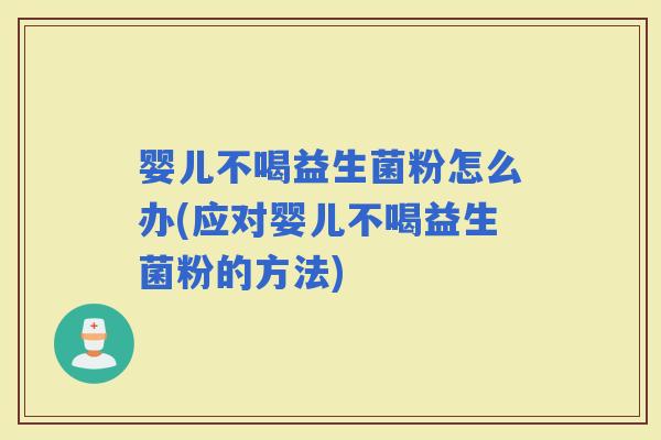 婴儿不喝益生菌粉怎么办(应对婴儿不喝益生菌粉的方法)