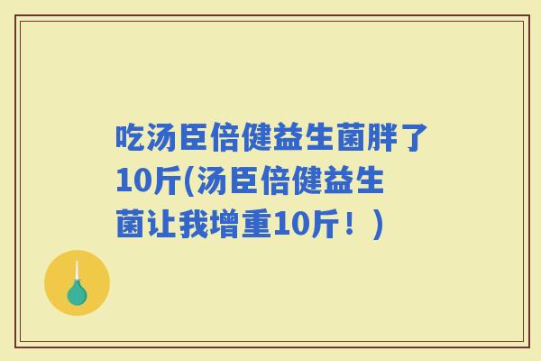 吃汤臣倍健益生菌胖了10斤(汤臣倍健益生菌让我增重10斤！)