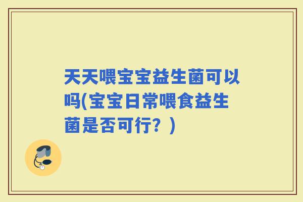 天天喂宝宝益生菌可以吗(宝宝日常喂食益生菌是否可行？)