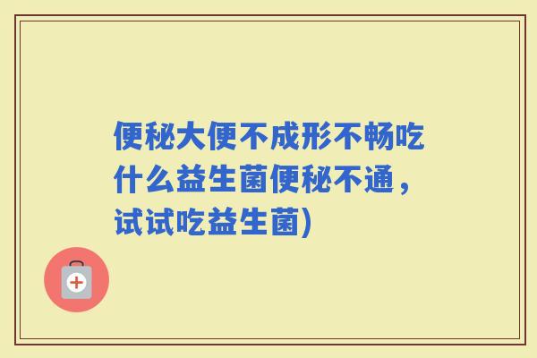 大便不成形不畅吃什么益生菌不通，试试吃益生菌)