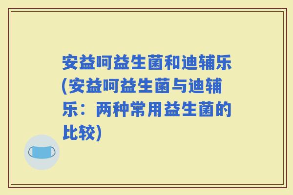 安益呵益生菌和迪辅乐(安益呵益生菌与迪辅乐：两种常用益生菌的比较)