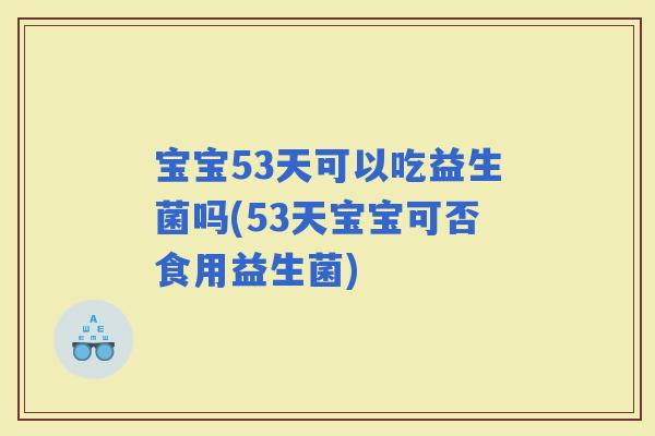宝宝53天可以吃益生菌吗(53天宝宝可否食用益生菌)