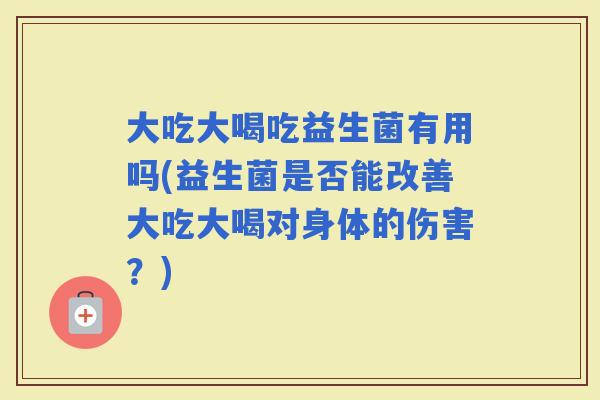 大吃大喝吃益生菌有用吗(益生菌是否能改善大吃大喝对身体的伤害？)