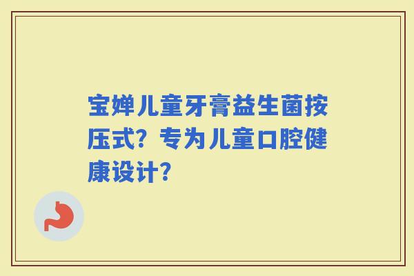 宝婵儿童牙膏益生菌按压式？专为儿童口腔健康设计？