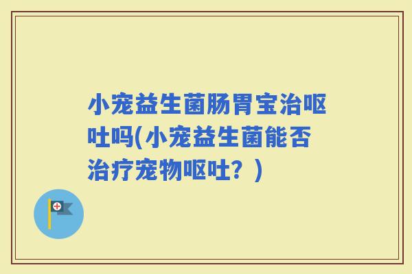 小宠益生菌肠胃宝吗(小宠益生菌能否宠物？)