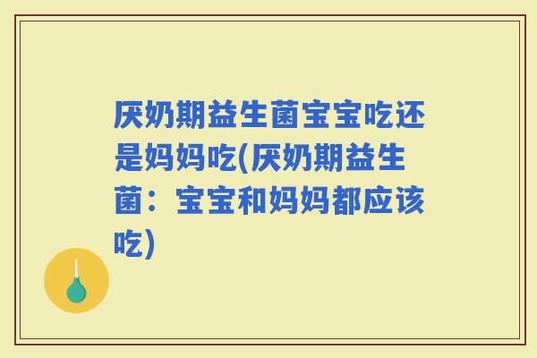 厌奶期益生菌宝宝吃还是妈妈吃(厌奶期益生菌:宝宝和妈妈都应该吃) 厌奶期益生菌宝宝吃还是妈妈吃(厌奶期益生菌:宝宝和妈妈都应该吃)