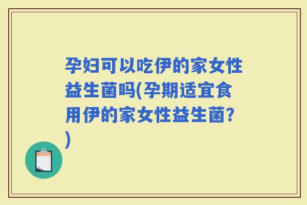 孕妇可以吃伊的家女性益生菌吗(孕期适宜食用伊的家女性益生菌？)