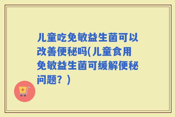 儿童吃免敏益生菌可以改善吗(儿童食用免敏益生菌可缓解问题？)
