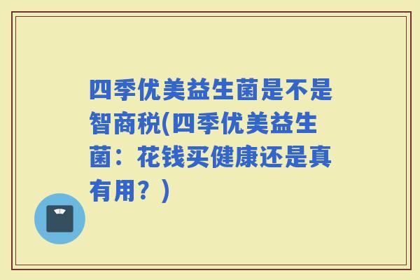 四季优美益生菌是不是智商税(四季优美益生菌：花钱买健康还是真有用？)