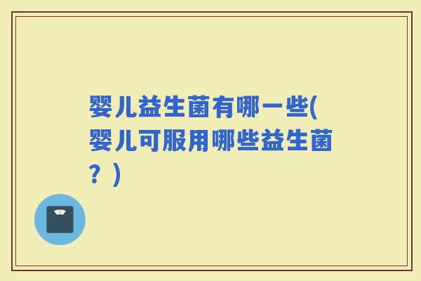 婴儿益生菌有哪一些(婴儿可服用哪些益生菌？)