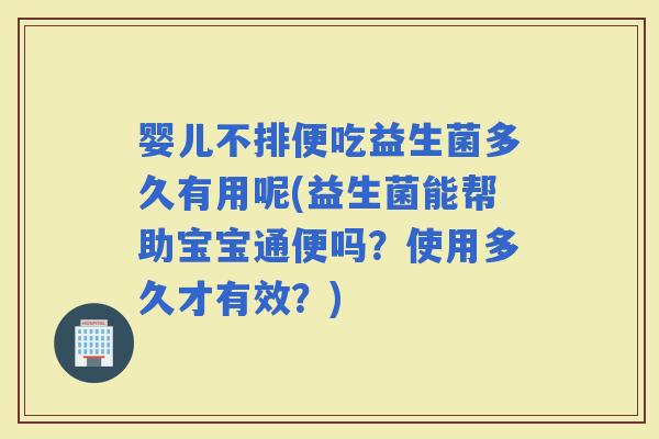 婴儿不排便吃益生菌多久有用呢(益生菌能帮助宝宝通便吗？使用多久才有效？)