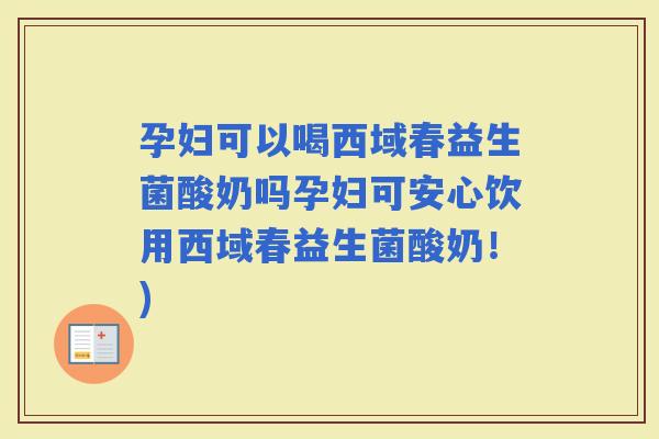 孕妇可以喝西域春益生菌酸奶吗孕妇可安心饮用西域春益生菌酸奶！)