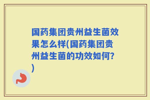 国药集团贵州益生菌效果怎么样(国药集团贵州益生菌的功效如何？)