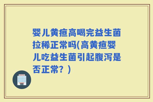婴儿黄疸高喝完益生菌拉稀正常吗(高黄疸婴儿吃益生菌引起是否正常？)