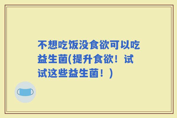 不想吃饭没可以吃益生菌(提升！试试这些益生菌！)