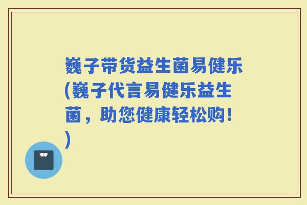 巍子带货益生菌易健乐(巍子代言易健乐益生菌，助您健康轻松购！)
