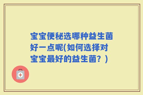 宝宝选哪种益生菌好一点呢(如何选择对宝宝好的益生菌？)
