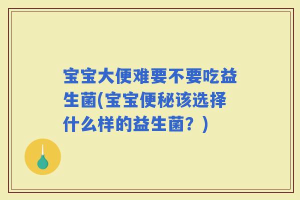 宝宝大便难要不要吃益生菌(宝宝该选择什么样的益生菌？)