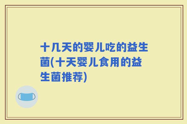 十几天的婴儿吃的益生菌(十天婴儿食用的益生菌推荐) 十几天的婴儿吃的益生菌(十天婴儿食用的益生菌推荐)
