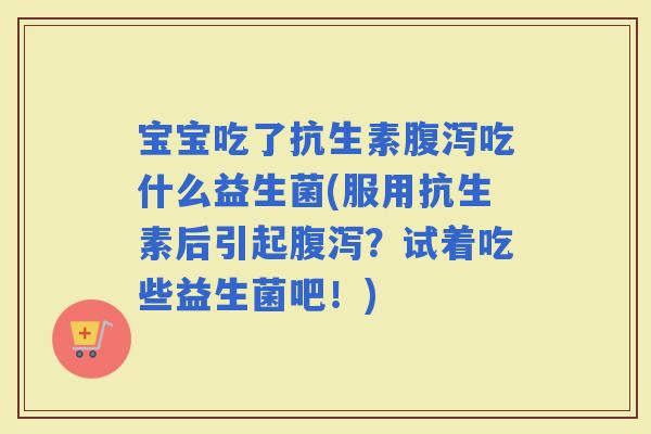 宝宝吃了抗生素吃什么益生菌(服用抗生素后引起？试着吃些益生菌吧！)
