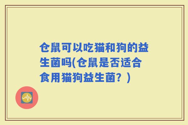 仓鼠可以吃猫和狗的益生菌吗(仓鼠是否适合食用猫狗益生菌？)
