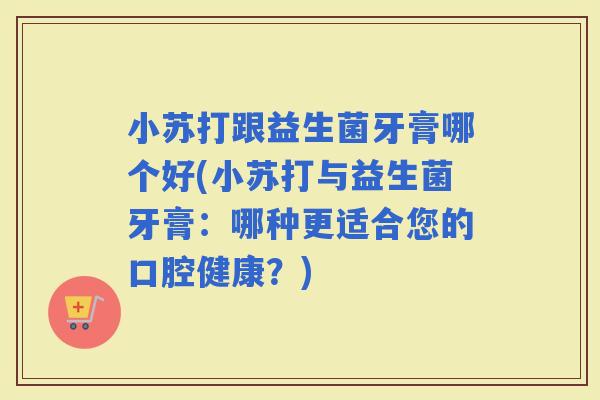 小苏打跟益生菌牙膏哪个好(小苏打与益生菌牙膏：哪种更适合您的口腔健康？)