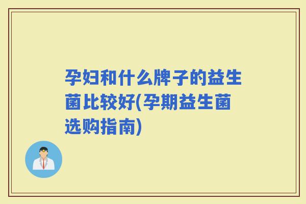 孕妇和什么牌子的益生菌比较好(孕期益生菌选购指南)