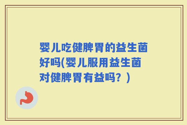 婴儿吃健脾胃的益生菌好吗(婴儿服用益生菌对健脾胃有益吗？)