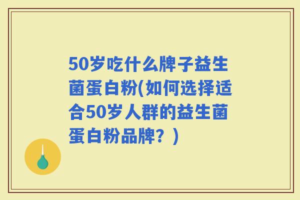 50岁吃什么牌子益生菌蛋白粉(如何选择适合50岁人群的益生菌蛋白粉品牌？)